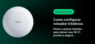 Guia passo a passo para configurar roteador Intelbras, com dicas para deixar sua internet Wi-Fi pronta e segura.